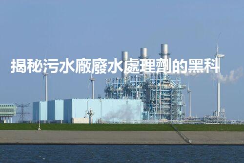 揭秘污水廠廢水處理劑的黑科技，未來凈化之路？